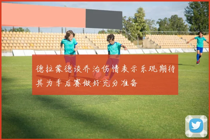 德拉蒙德谈乔治伤情表示乐观期待其为季后赛做好充分准备
